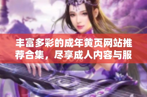 丰富多彩的成年黄页网站推荐合集，尽享成人内容与服务