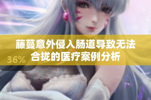 藤蔓意外侵入肠道导致无法合拢的医疗案例分析