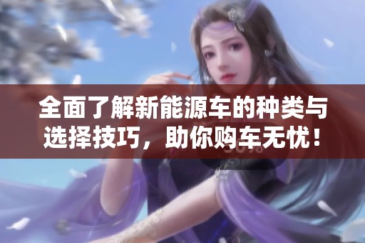 全面了解新能源车的种类与选择技巧，助你购车无忧！