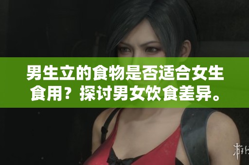 男生立的食物是否适合女生食用？探讨男女饮食差异。