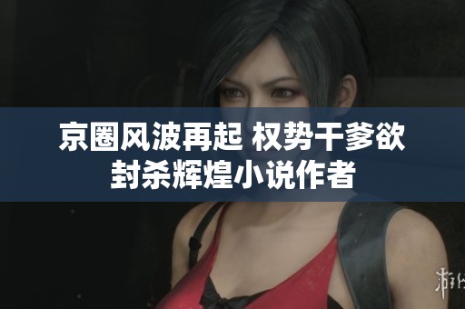 京圈风波再起 权势干爹欲封杀辉煌小说作者