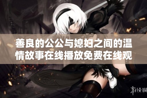 善良的公公与媳妇之间的温情故事在线播放免费在线观看