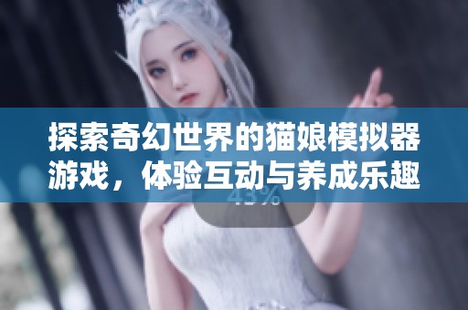 探索奇幻世界的猫娘模拟器游戏，体验互动与养成乐趣