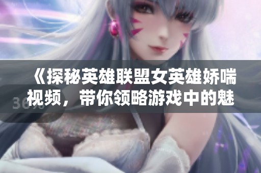 《探秘英雄联盟女英雄娇喘视频，带你领略游戏中的魅力时刻》