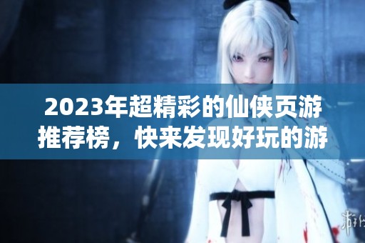 2023年超精彩的仙侠页游推荐榜，快来发现好玩的游戏吧