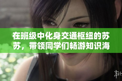 在班级中化身交通枢纽的苏苏，带领同学们畅游知识海洋