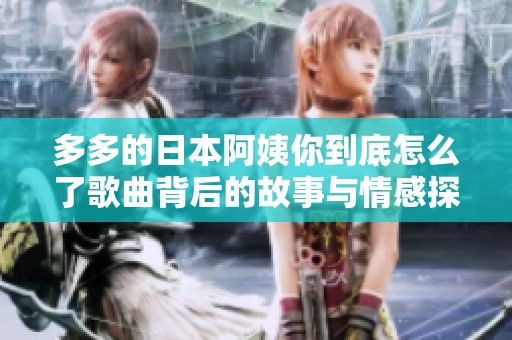 多多的日本阿姨你到底怎么了歌曲背后的故事与情感探讨