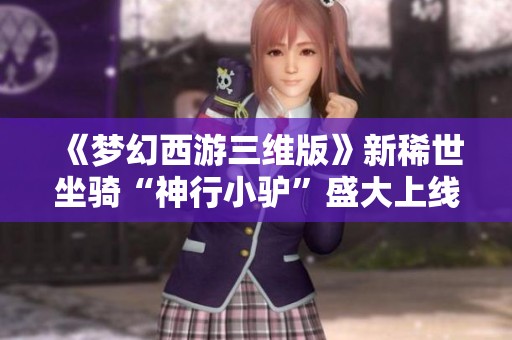 《梦幻西游三维版》新稀世坐骑“神行小驴”盛大上线!