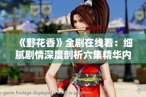 《野花香》全剧在线看：细腻剧情深度剖析六集精华内容