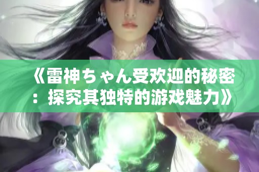 《雷神ちゃん受欢迎的秘密：探究其独特的游戏魅力》