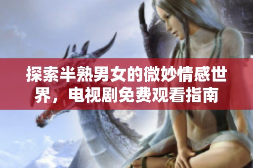 探索半熟男女的微妙情感世界，电视剧免费观看指南