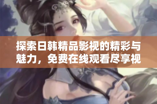 探索日韩精品影视的精彩与魅力，免费在线观看尽享视听盛宴