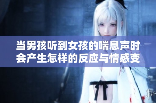当男孩听到女孩的喘息声时会产生怎样的反应与情感变化