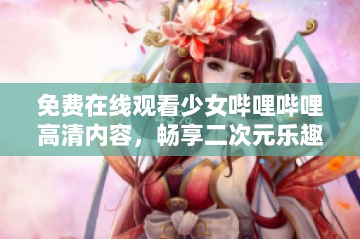 免费在线观看少女哔哩哔哩高清内容，畅享二次元乐趣
