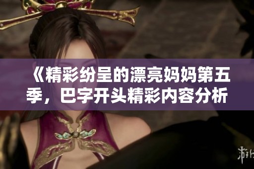 《精彩纷呈的漂亮妈妈第五季，巴字开头精彩内容分析》