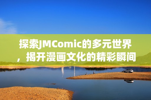 探索JMComic的多元世界，揭开漫画文化的精彩瞬间