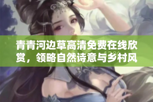 青青河边草高清免费在线欣赏，领略自然诗意与乡村风光