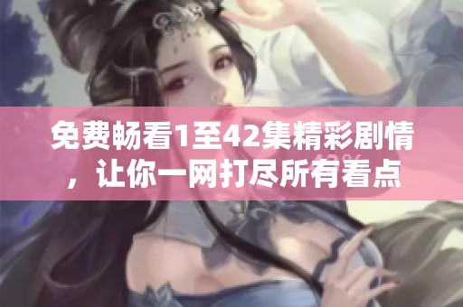 免费畅看1至42集精彩剧情，让你一网打尽所有看点