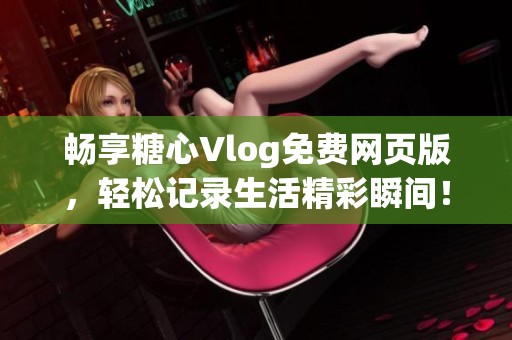 畅享糖心Vlog免费网页版，轻松记录生活精彩瞬间！