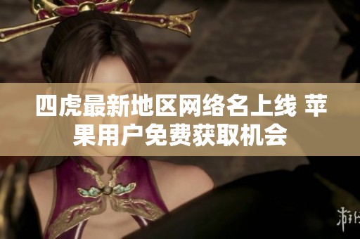 四虎最新地区网络名上线 苹果用户免费获取机会