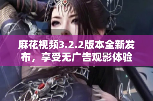 麻花视频3.2.2版本全新发布，享受无广告观影体验