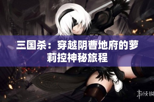 三国杀：穿越阴曹地府的萝莉控神秘旅程