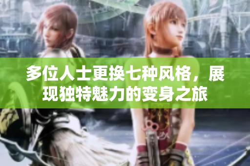 多位人士更换七种风格，展现独特魅力的变身之旅