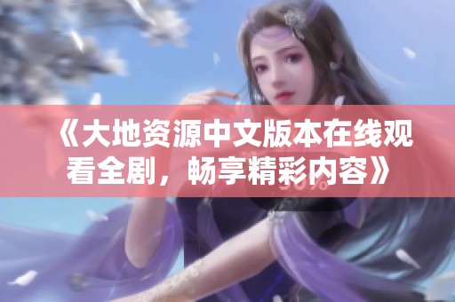 《大地资源中文版本在线观看全剧，畅享精彩内容》