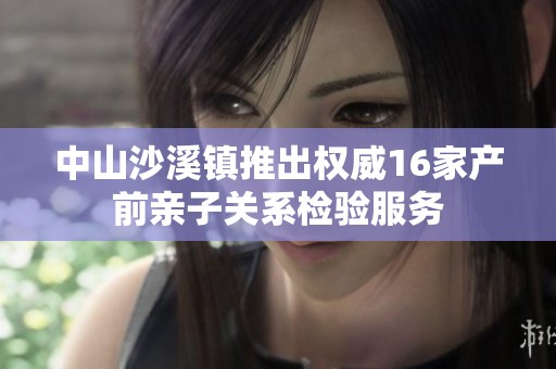 中山沙溪镇推出权威16家产前亲子关系检验服务