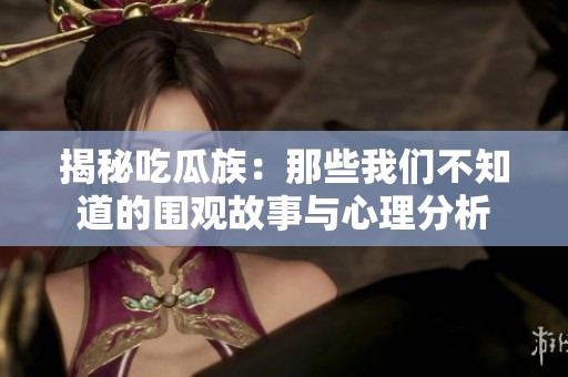 揭秘吃瓜族：那些我们不知道的围观故事与心理分析