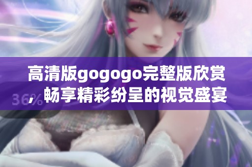 高清版gogogo完整版欣赏，畅享精彩纷呈的视觉盛宴