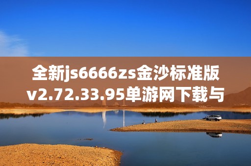全新js6666zs金沙标准版v2.72.33.95单游网下载与玩法解析