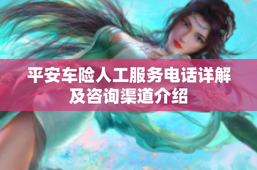 平安车险人工服务电话详解及咨询渠道介绍