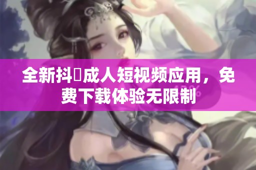 全新抖抈成人短视频应用，免费下载体验无限制