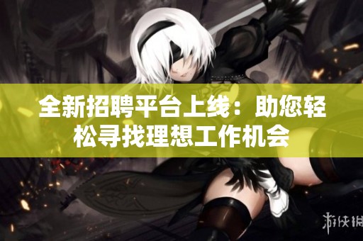 全新招聘平台上线：助您轻松寻找理想工作机会