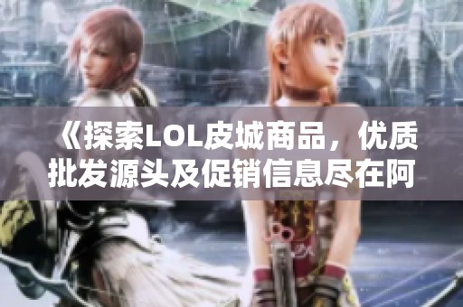 《探索LOL皮城商品，优质批发源头及促销信息尽在阿里巴巴》