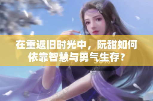 在重返旧时光中，阮甜如何依靠智慧与勇气生存？