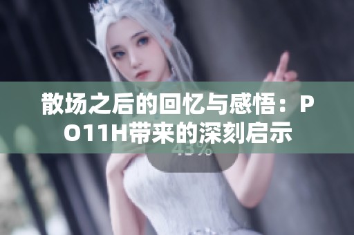 散场之后的回忆与感悟：PO11H带来的深刻启示
