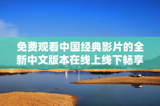 免费观看中国经典影片的全新中文版本在线上线下畅享