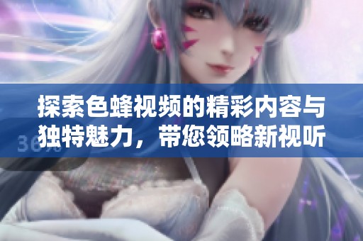探索色蜂视频的精彩内容与独特魅力，带您领略新视听体验