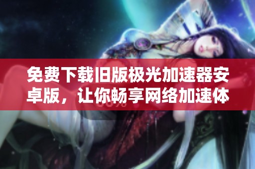 免费下载旧版极光加速器安卓版，让你畅享网络加速体验