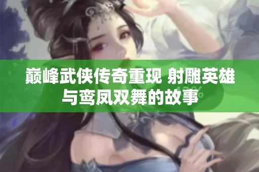 巅峰武侠传奇重现 射雕英雄与鸾凤双舞的故事