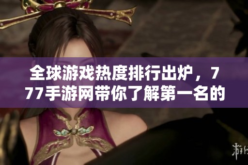 全球游戏热度排行出炉，777手游网带你了解第一名的魅力
