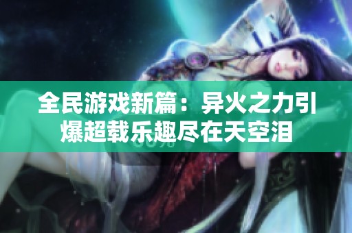 全民游戏新篇：异火之力引爆超载乐趣尽在天空泪