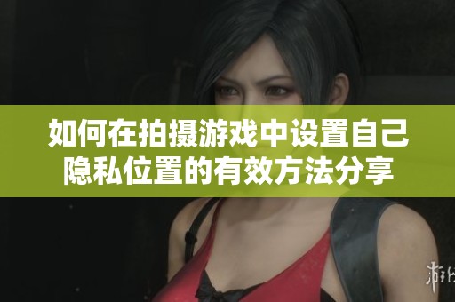 如何在拍摄游戏中设置自己隐私位置的有效方法分享