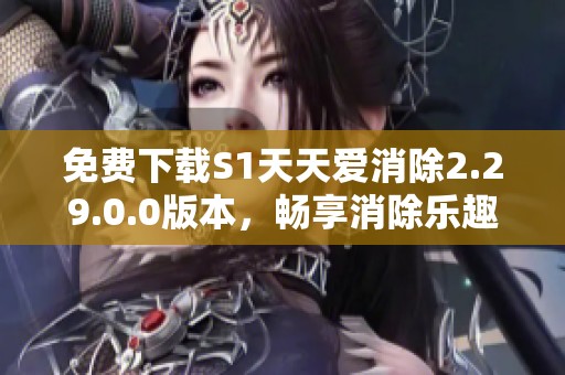 免费下载S1天天爱消除2.29.0.0版本，畅享消除乐趣与新体验