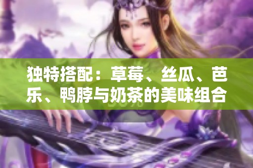 独特搭配：草莓、丝瓜、芭乐、鸭脖与奶茶的美味组合探索