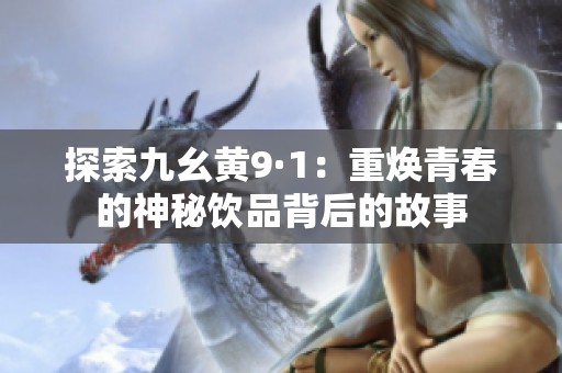 探索九幺黄9·1：重焕青春的神秘饮品背后的故事