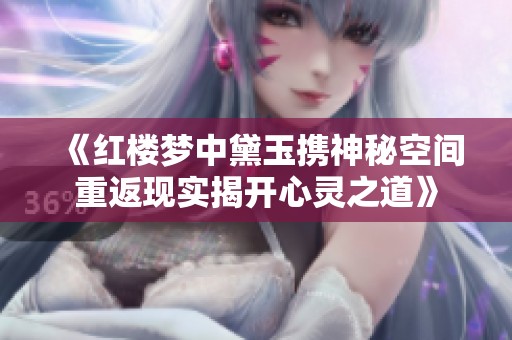 《红楼梦中黛玉携神秘空间重返现实揭开心灵之道》