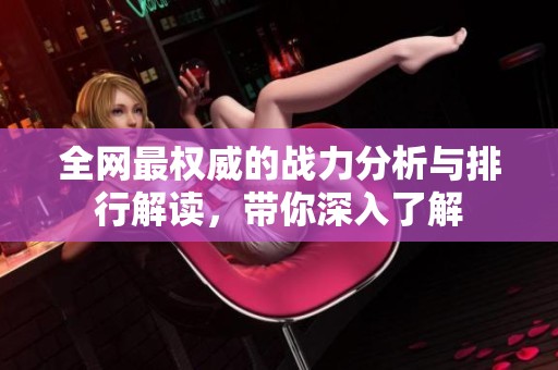 全网最权威的战力分析与排行解读，带你深入了解